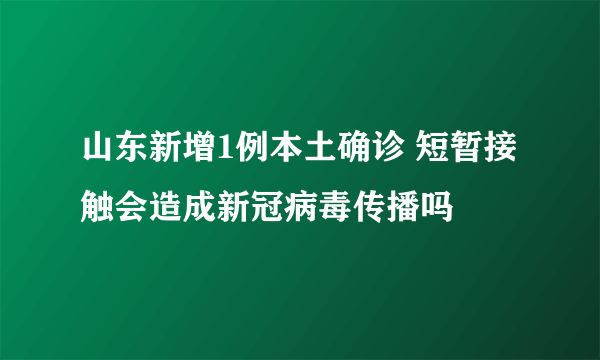 山东新增1例本土确诊 短暂接触会造成新冠病毒传播吗