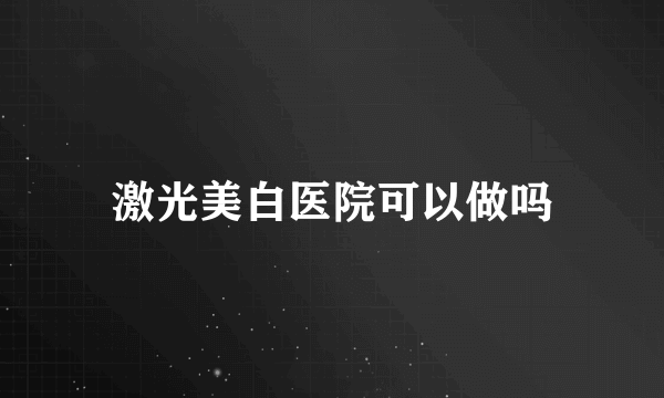 激光美白医院可以做吗