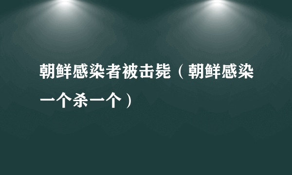 朝鲜感染者被击毙（朝鲜感染一个杀一个）