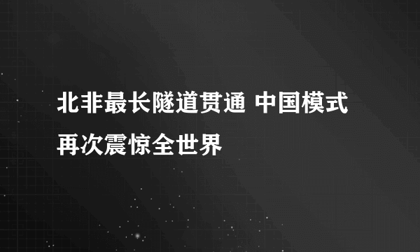 北非最长隧道贯通 中国模式再次震惊全世界