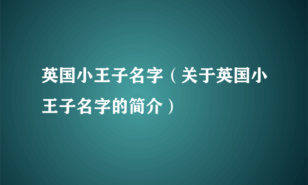 英国小王子名字（关于英国小王子名字的简介）