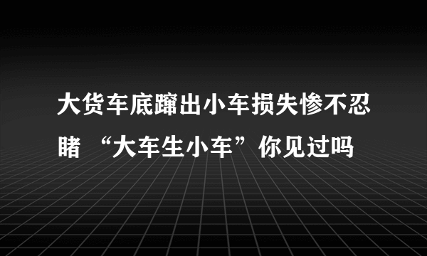 大货车底蹿出小车损失惨不忍睹 “大车生小车”你见过吗