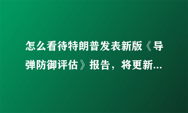 怎么看待特朗普发表新版《导弹防御评估》报告，将更新数十年的导弹系统呢？