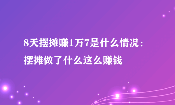 8天摆摊赚1万7是什么情况：摆摊做了什么这么赚钱