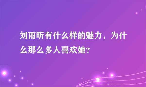 刘雨昕有什么样的魅力，为什么那么多人喜欢她？