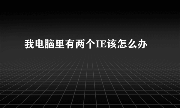 我电脑里有两个IE该怎么办