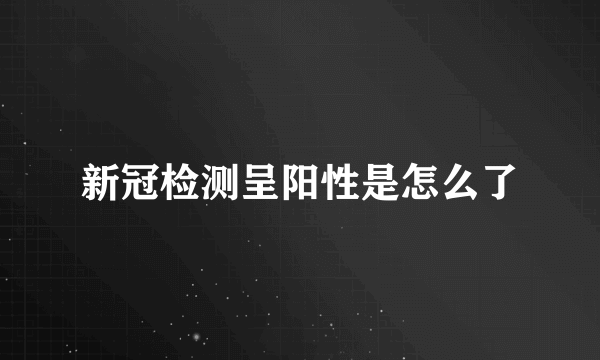 新冠检测呈阳性是怎么了