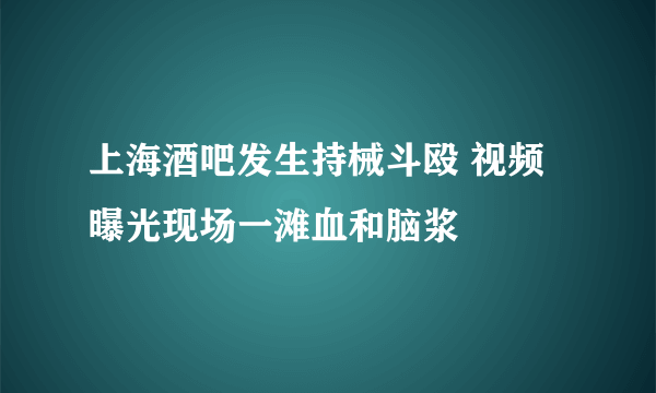 上海酒吧发生持械斗殴 视频曝光现场一滩血和脑浆