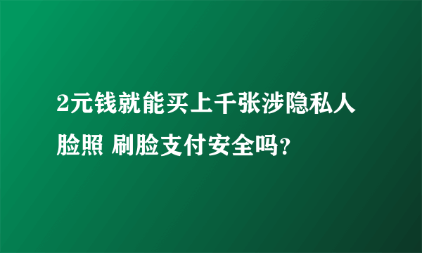 2元钱就能买上千张涉隐私人脸照 刷脸支付安全吗？