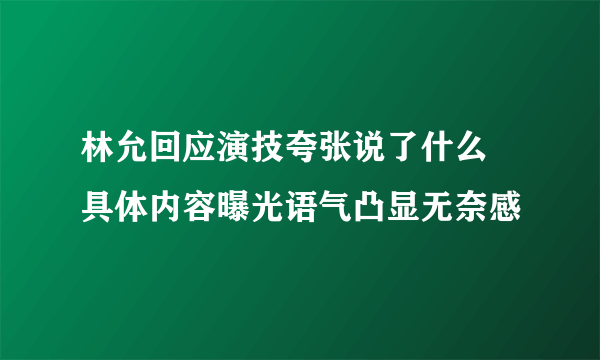 林允回应演技夸张说了什么 具体内容曝光语气凸显无奈感