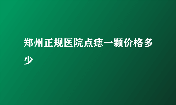 郑州正规医院点痣一颗价格多少