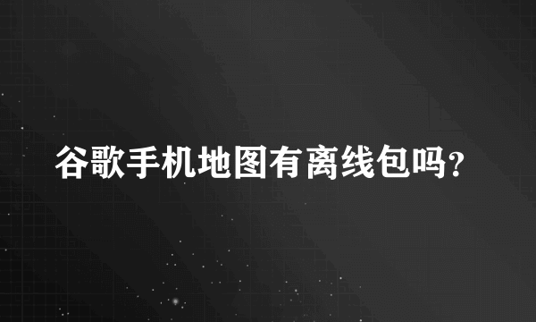 谷歌手机地图有离线包吗？