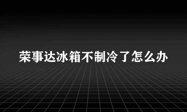 荣事达冰箱不制冷了怎么办