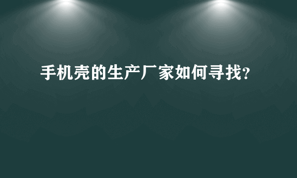 手机壳的生产厂家如何寻找？