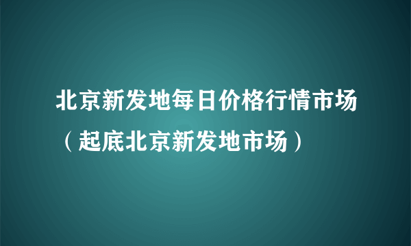 北京新发地每日价格行情市场（起底北京新发地市场）