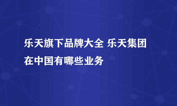 乐天旗下品牌大全 乐天集团在中国有哪些业务