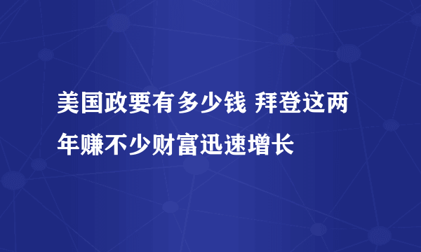 美国政要有多少钱 拜登这两年赚不少财富迅速增长