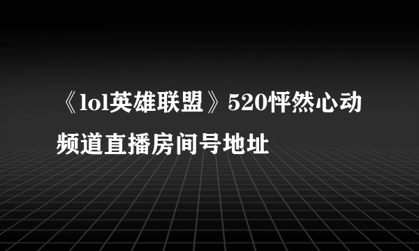 《lol英雄联盟》520怦然心动频道直播房间号地址