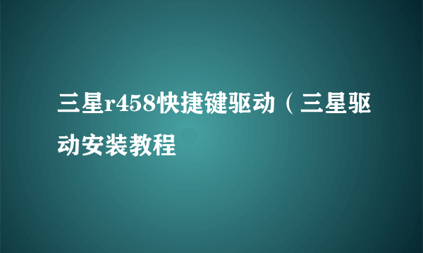 三星r458快捷键驱动（三星驱动安装教程