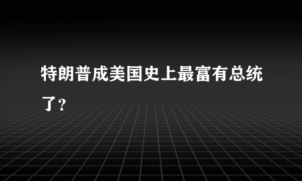 特朗普成美国史上最富有总统了？