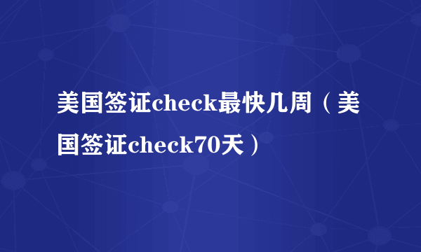 美国签证check最快几周（美国签证check70天）