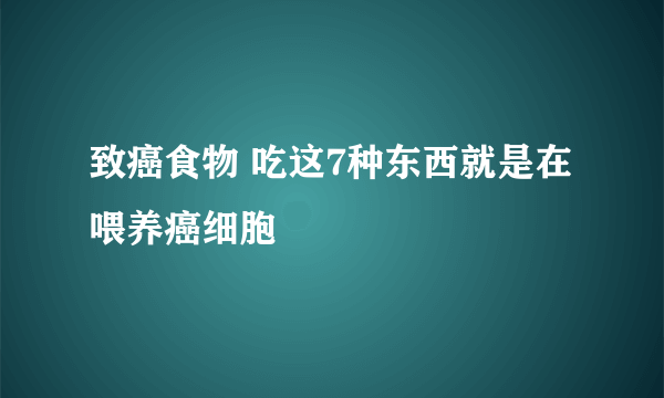 致癌食物 吃这7种东西就是在喂养癌细胞