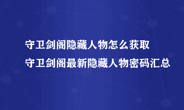 守卫剑阁隐藏人物怎么获取 守卫剑阁最新隐藏人物密码汇总