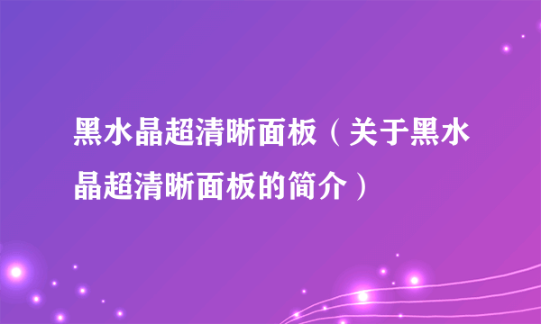 黑水晶超清晰面板（关于黑水晶超清晰面板的简介）