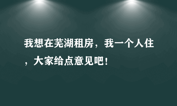 我想在芜湖租房，我一个人住，大家给点意见吧！