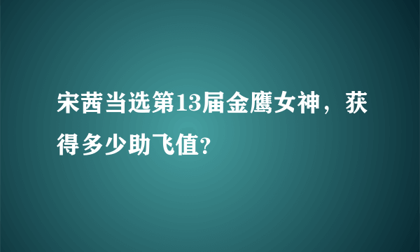 宋茜当选第13届金鹰女神，获得多少助飞值？