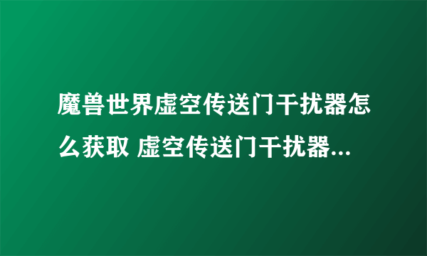 魔兽世界虚空传送门干扰器怎么获取 虚空传送门干扰器获取方法