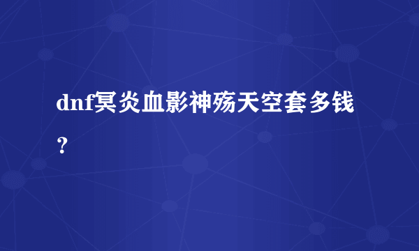 dnf冥炎血影神殇天空套多钱？