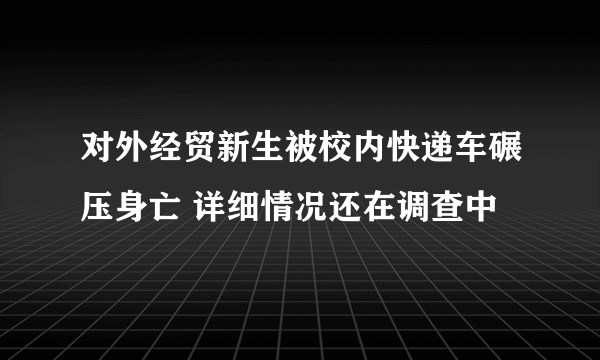 对外经贸新生被校内快递车碾压身亡 详细情况还在调查中