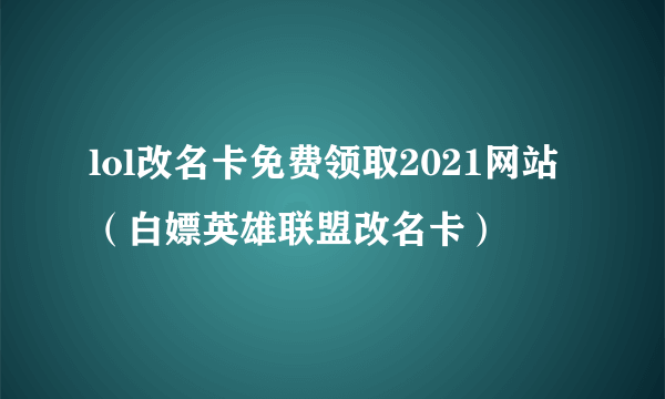 lol改名卡免费领取2021网站（白嫖英雄联盟改名卡）