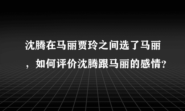 沈腾在马丽贾玲之间选了马丽，如何评价沈腾跟马丽的感情？