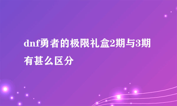 dnf勇者的极限礼盒2期与3期有甚么区分