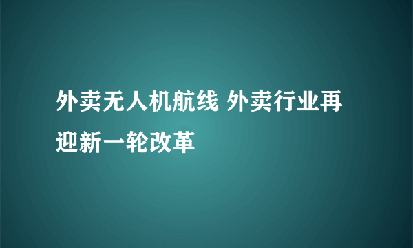 外卖无人机航线 外卖行业再迎新一轮改革