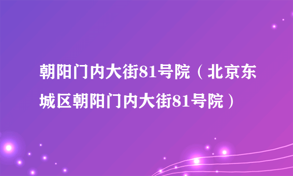 朝阳门内大街81号院（北京东城区朝阳门内大街81号院）