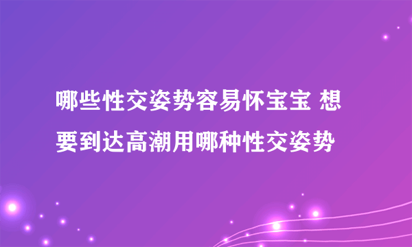 哪些性交姿势容易怀宝宝 想要到达高潮用哪种性交姿势