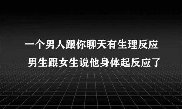 一个男人跟你聊天有生理反应 男生跟女生说他身体起反应了