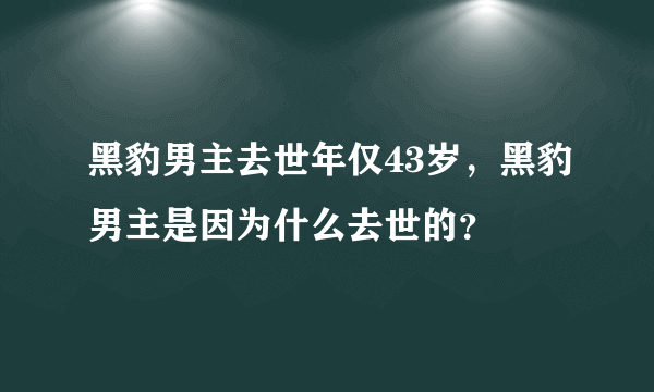 黑豹男主去世年仅43岁，黑豹男主是因为什么去世的？