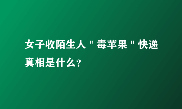 女子收陌生人＂毒苹果＂快递真相是什么？