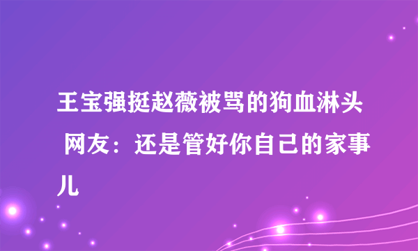 王宝强挺赵薇被骂的狗血淋头 网友：还是管好你自己的家事儿