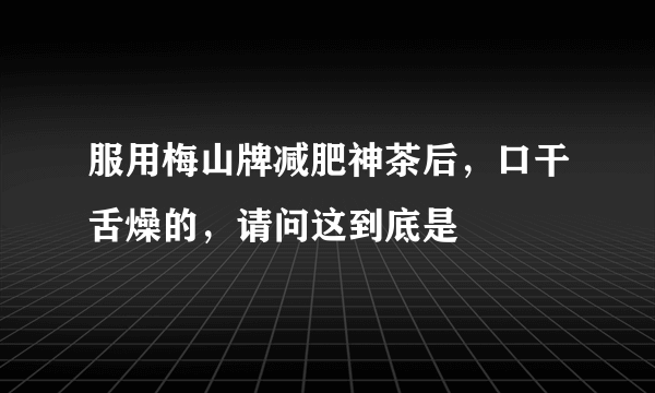 服用梅山牌减肥神茶后，口干舌燥的，请问这到底是