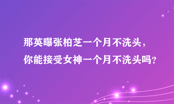 那英曝张柏芝一个月不洗头，你能接受女神一个月不洗头吗？