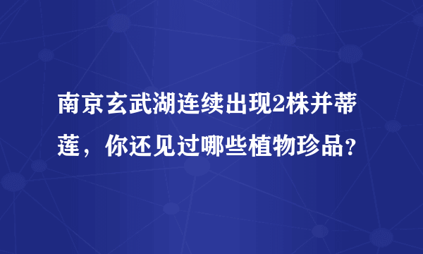 南京玄武湖连续出现2株并蒂莲，你还见过哪些植物珍品？