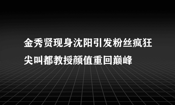 金秀贤现身沈阳引发粉丝疯狂尖叫都教授颜值重回巅峰