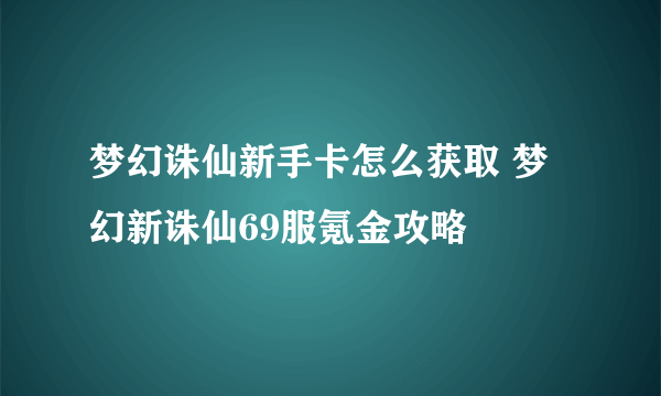 梦幻诛仙新手卡怎么获取 梦幻新诛仙69服氪金攻略