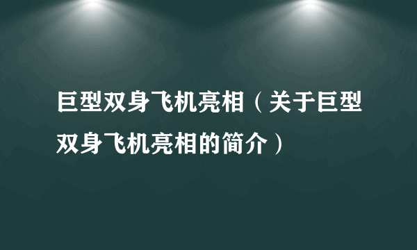 巨型双身飞机亮相（关于巨型双身飞机亮相的简介）