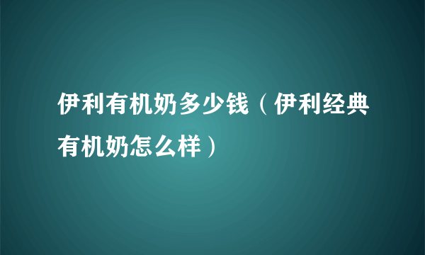 伊利有机奶多少钱（伊利经典有机奶怎么样）